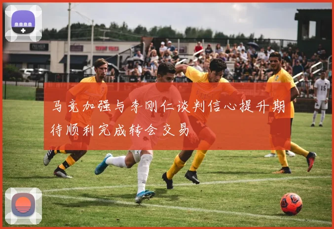 马竞加强与李刚仁谈判信心提升期待顺利完成转会交易