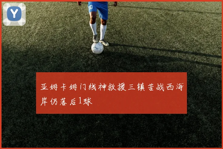 亚姆卡姆门线神救援三镇苦战西海岸仍落后1球