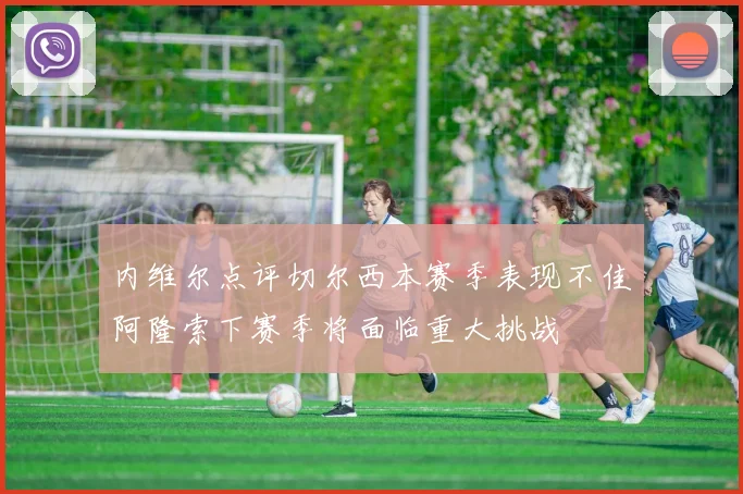 内维尔点评切尔西本赛季表现不佳阿隆索下赛季将面临重大挑战