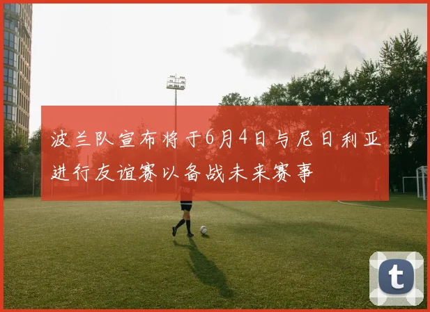 波兰队宣布将于6月4日与尼日利亚进行友谊赛以备战未来赛事