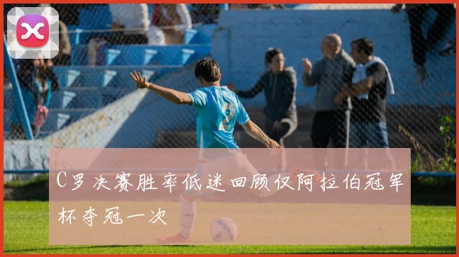 C罗决赛胜率低迷回顾仅阿拉伯冠军杯夺冠一次