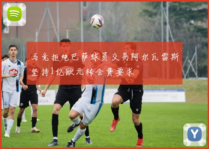 马竞拒绝巴萨球员交易阿尔瓦雷斯坚持1亿欧元转会费要求