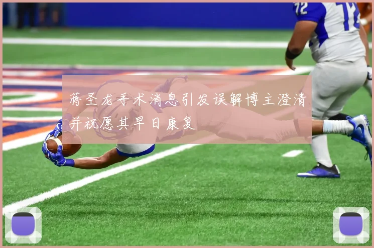 蒋圣龙手术消息引发误解博主澄清并祝愿其早日康复