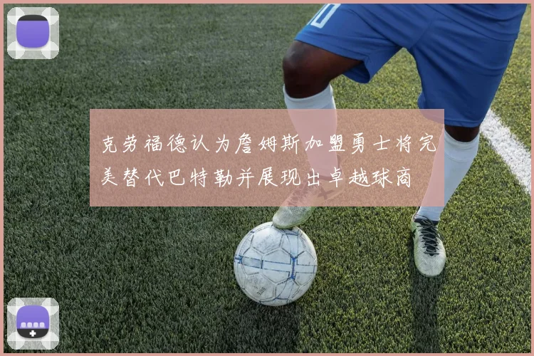 克劳福德认为詹姆斯加盟勇士将完美替代巴特勒并展现出卓越球商