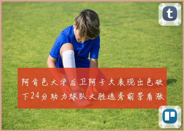 阿肯色大学后卫阿卡夫表现出色砍下24分助力球队大胜选秀前景看涨