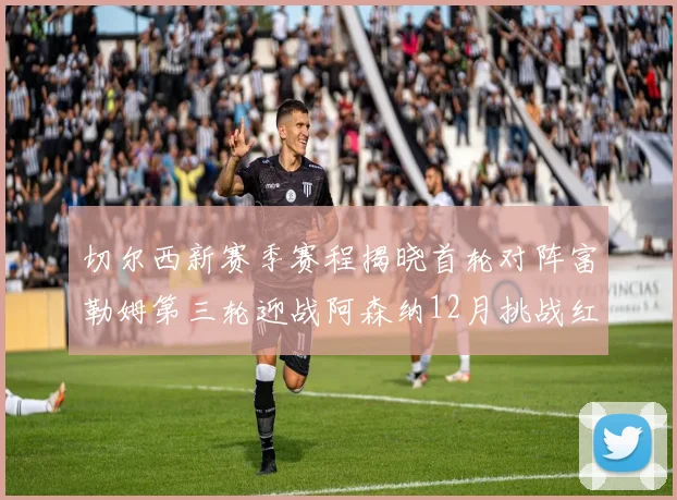切尔西新赛季赛程揭晓首轮对阵富勒姆第三轮迎战阿森纳12月挑战红军和蓝月亮