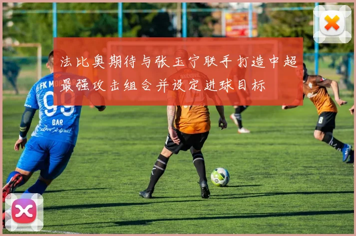 法比奥期待与张玉宁联手打造中超最强攻击组合并设定进球目标