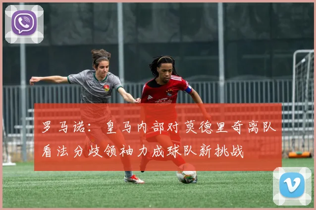 罗马诺：皇马内部对莫德里奇离队看法分歧领袖力成球队新挑战