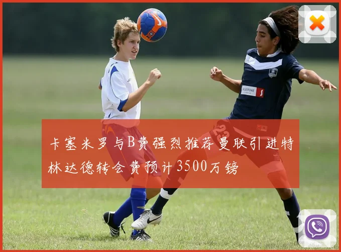 卡塞米罗与B费强烈推荐曼联引进特林达德转会费预计3500万镑