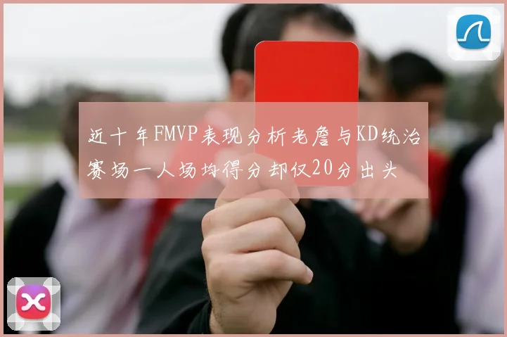 近十年FMVP表现分析老詹与KD统治赛场一人场均得分却仅20分出头