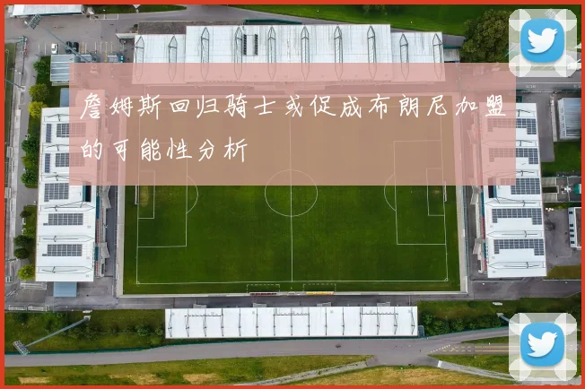 詹姆斯回归骑士或促成布朗尼加盟的可能性分析