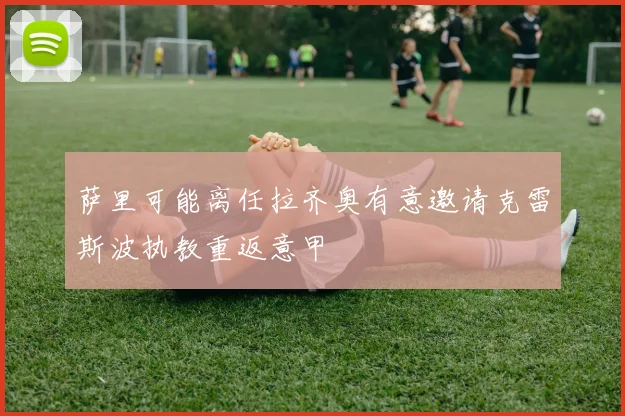 萨里可能离任拉齐奥有意邀请克雷斯波执教重返意甲