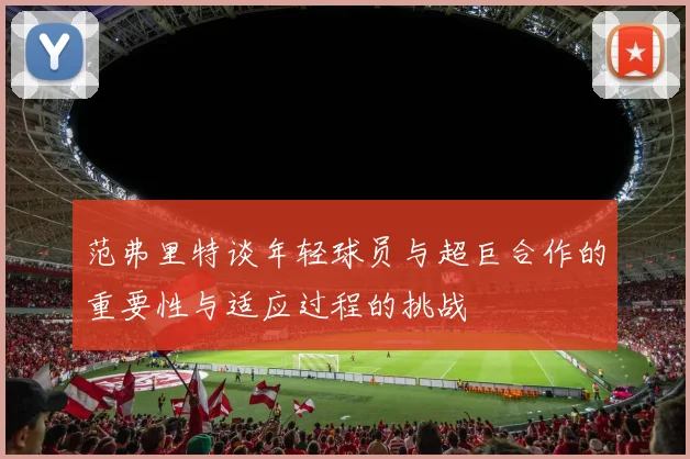 范弗里特谈年轻球员与超巨合作的重要性与适应过程的挑战