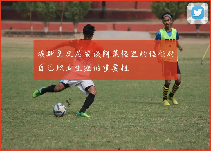 埃斯图皮尼安谈阿莱格里的信任对自己职业生涯的重要性