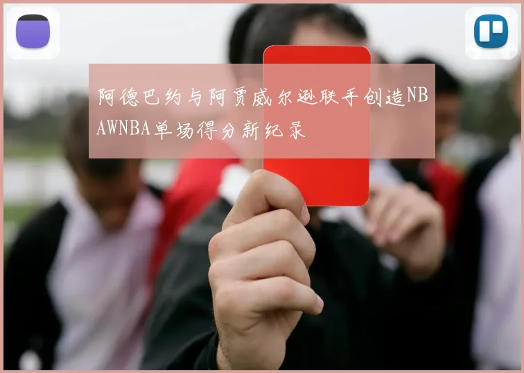 阿德巴约与阿贾威尔逊联手创造NBAWNBA单场得分新纪录