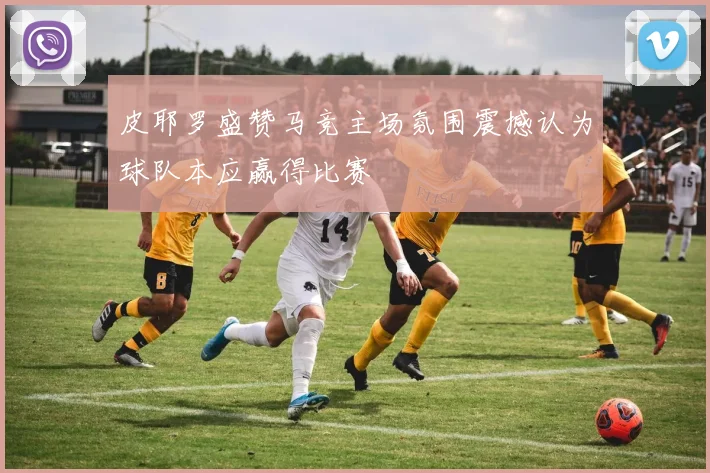 皮耶罗盛赞马竞主场氛围震撼认为球队本应赢得比赛