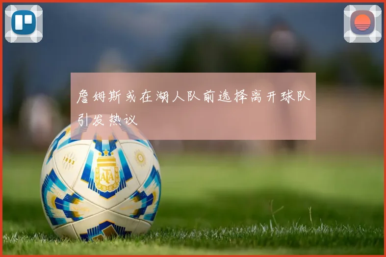 詹姆斯或在湖人队前选择离开球队引发热议