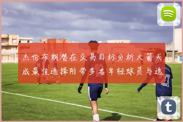 杰伦布朗潜在交易目标分析火箭或成最佳选择附带多名年轻球员与选秀权