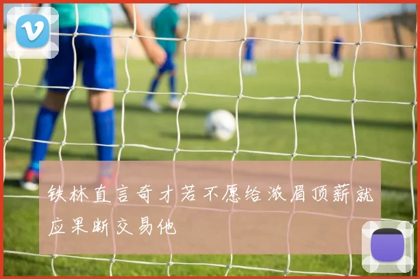 铁林直言奇才若不愿给浓眉顶薪就应果断交易他