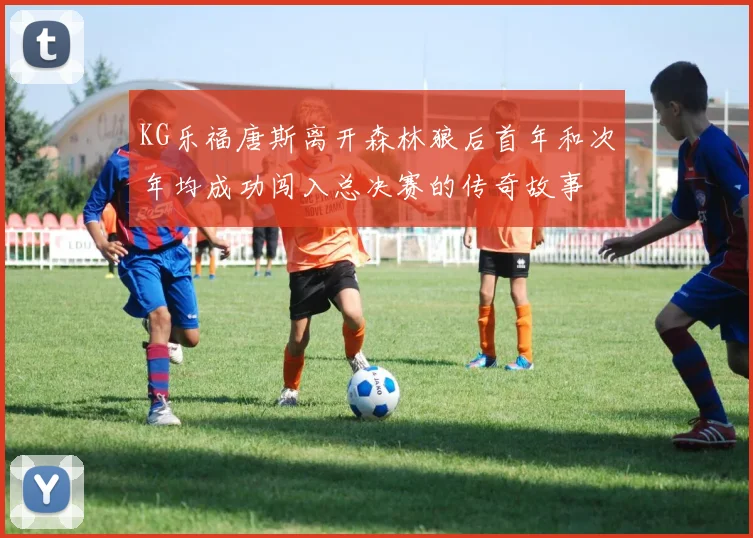 KG乐福唐斯离开森林狼后首年和次年均成功闯入总决赛的传奇故事