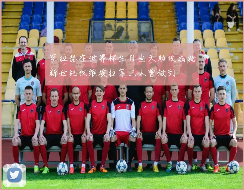 萨拉赫在世界杯生日当天助攻成就新世纪仅维埃拉等三人曾做到