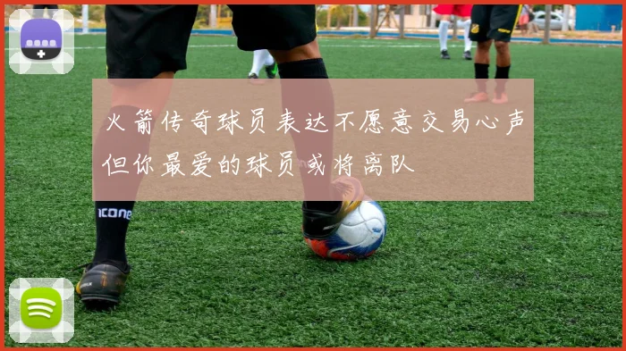 火箭传奇球员表达不愿意交易心声但你最爱的球员或将离队